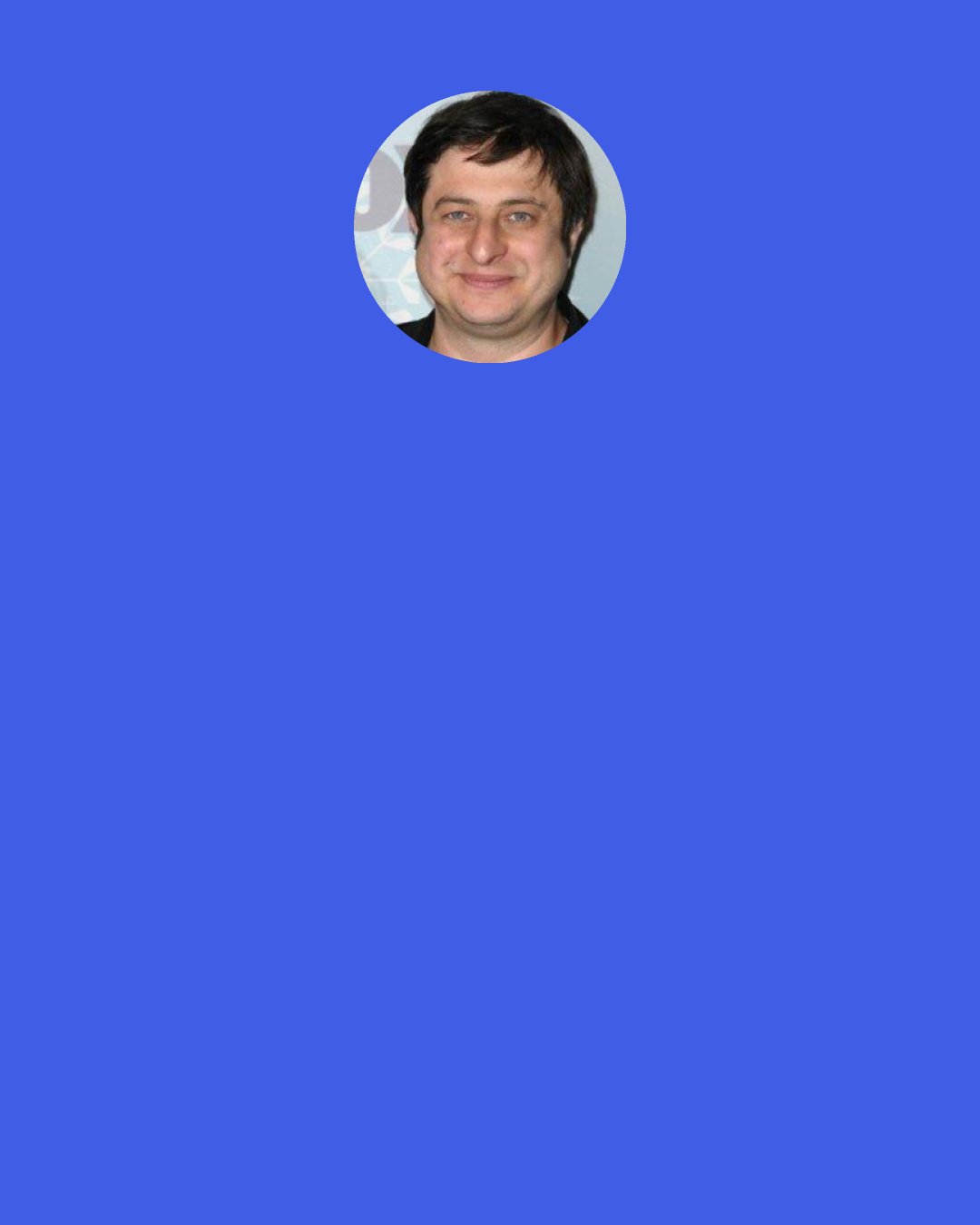 Eugene Mirman: I like the idea of being sort of withdrawn and mysterious, and what can be more mysterious that someone wearing a trash bag, like a dark trash bag, with eye holes that say "nihilism?" You'd be curious. What's underneath that? Is it perfect? Or is it broken?