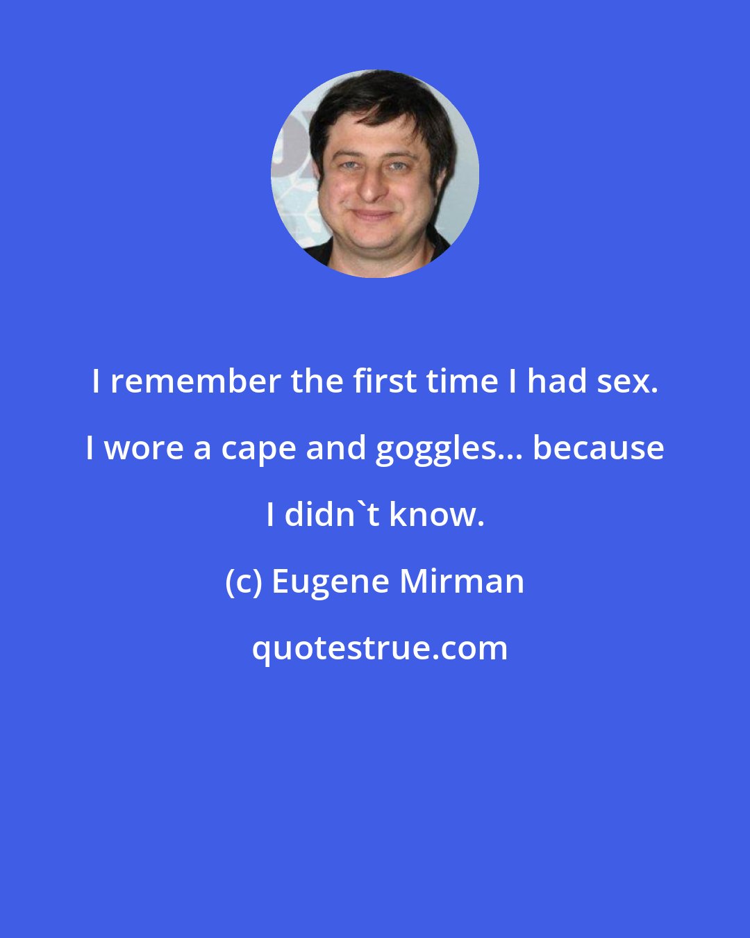 Eugene Mirman: I remember the first time I had sex. I wore a cape and goggles... because I didn't know.