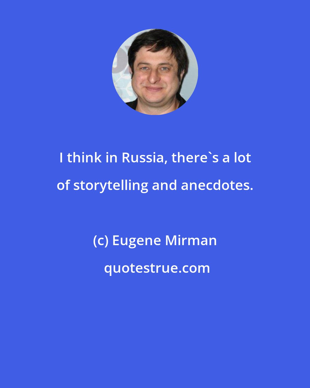 Eugene Mirman: I think in Russia, there's a lot of storytelling and anecdotes.