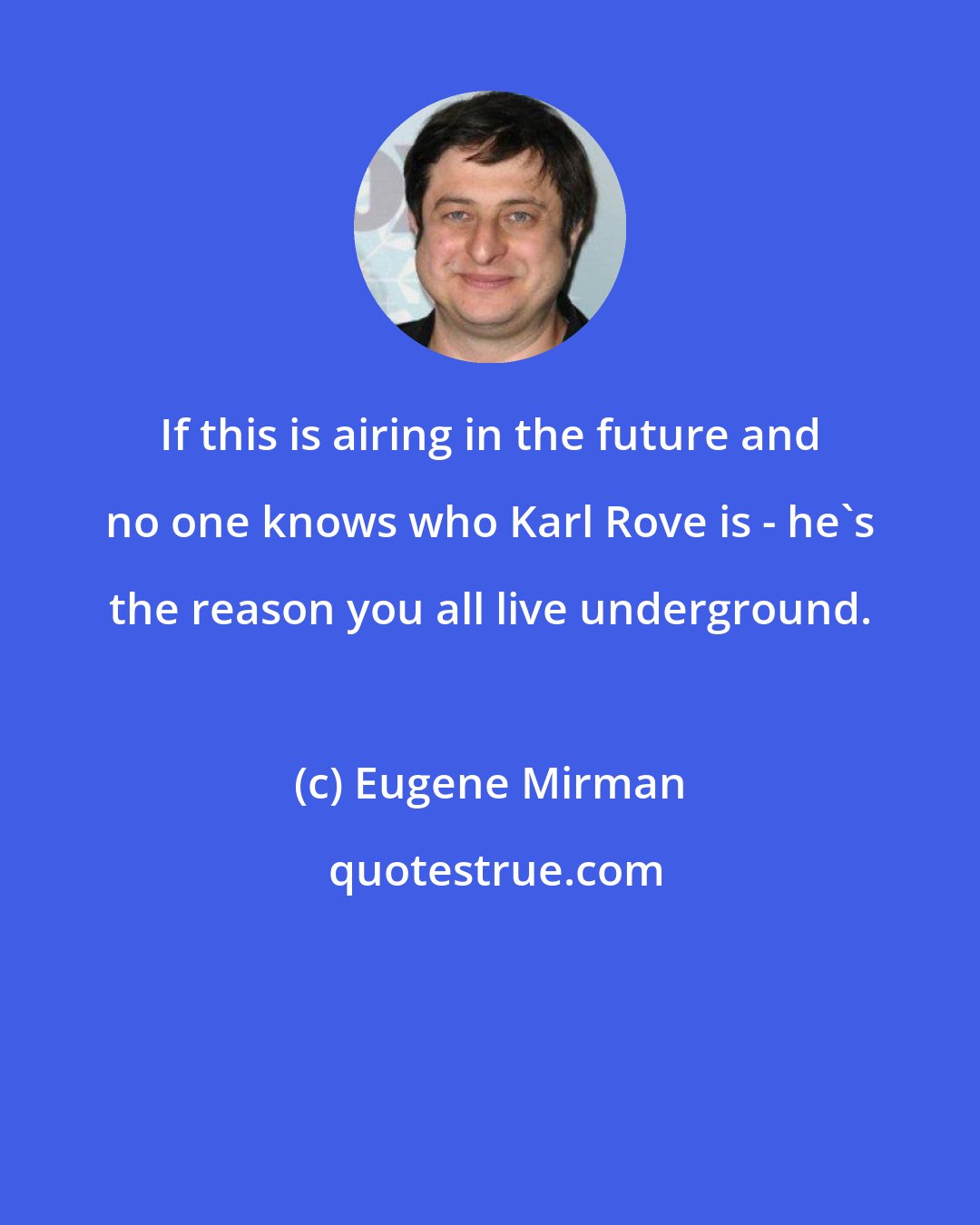 Eugene Mirman: If this is airing in the future and no one knows who Karl Rove is - he's the reason you all live underground.