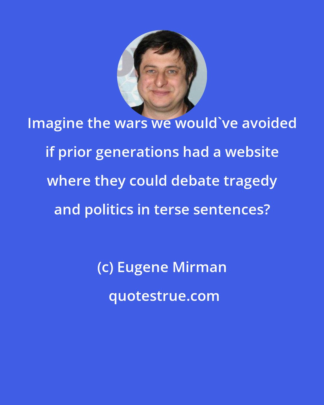 Eugene Mirman: Imagine the wars we would've avoided if prior generations had a website where they could debate tragedy and politics in terse sentences?