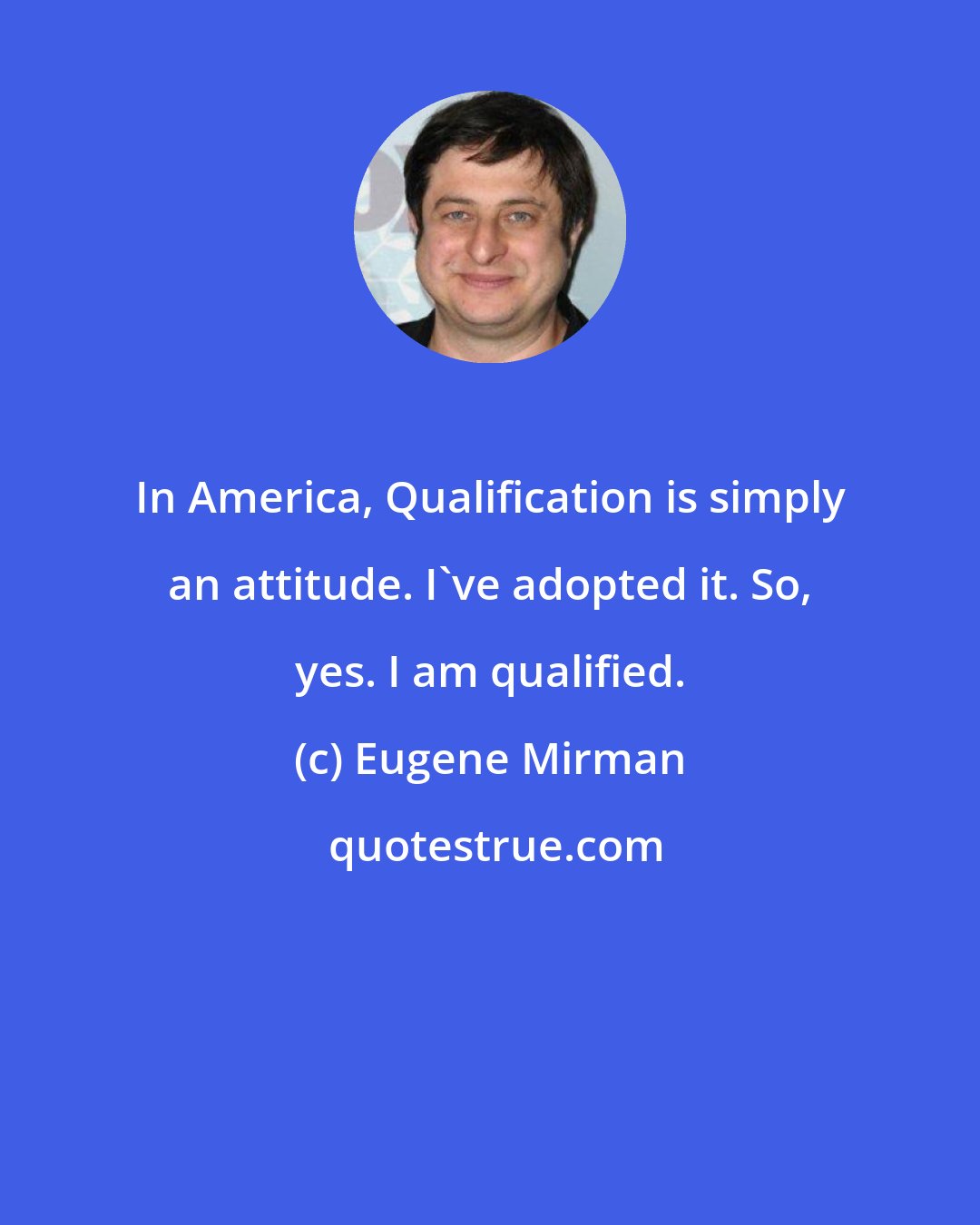 Eugene Mirman: In America, Qualification is simply an attitude. I've adopted it. So, yes. I am qualified.