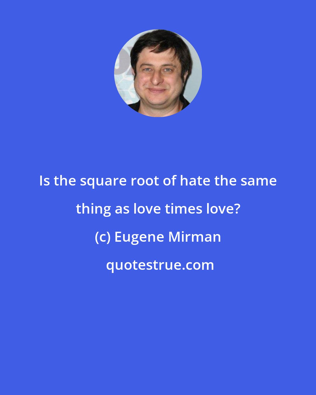 Eugene Mirman: Is the square root of hate the same thing as love times love?