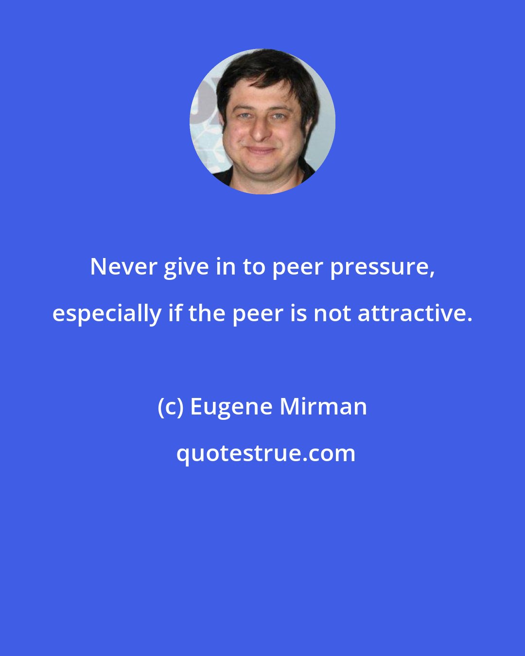 Eugene Mirman: Never give in to peer pressure, especially if the peer is not attractive.