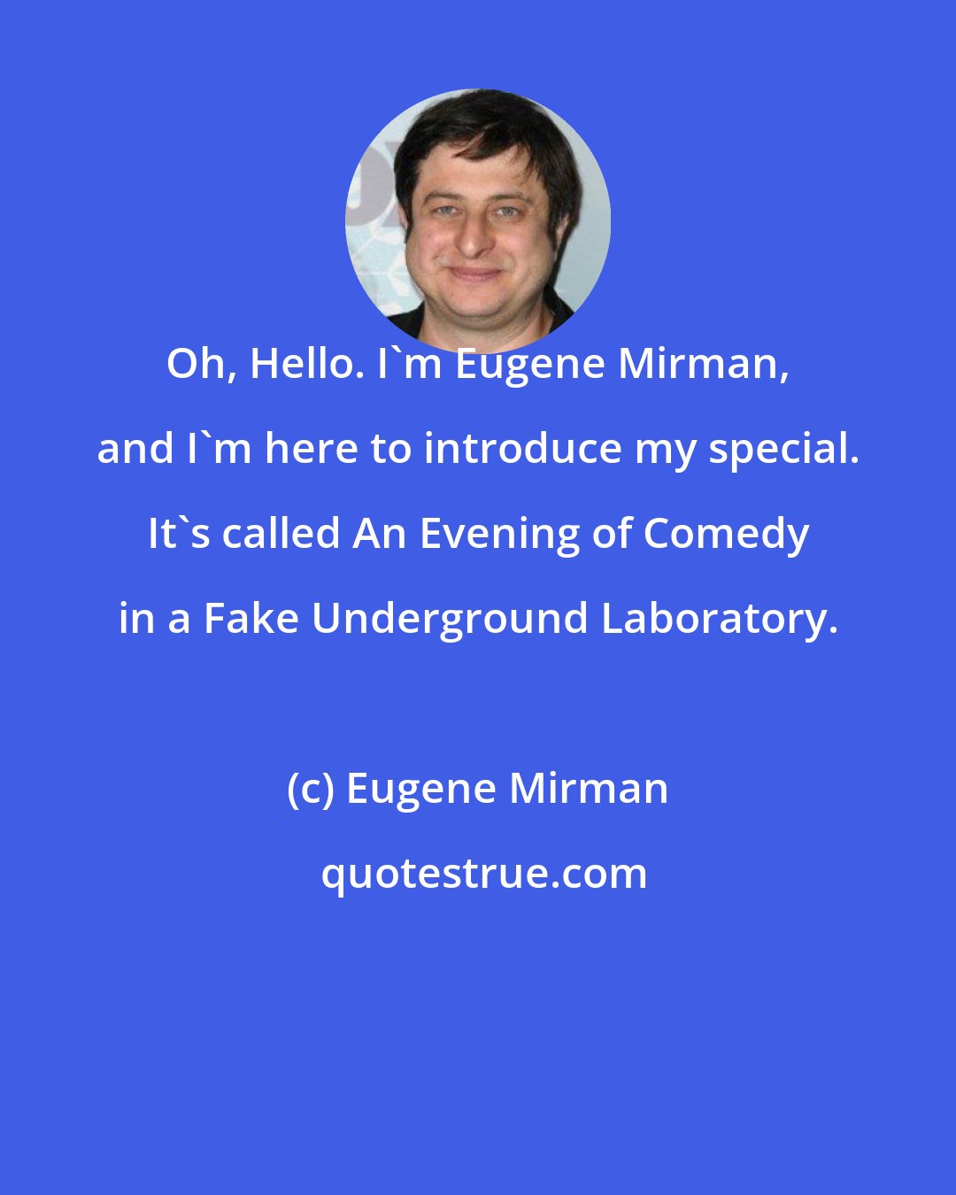 Eugene Mirman: Oh, Hello. I'm Eugene Mirman, and I'm here to introduce my special. It's called An Evening of Comedy in a Fake Underground Laboratory.