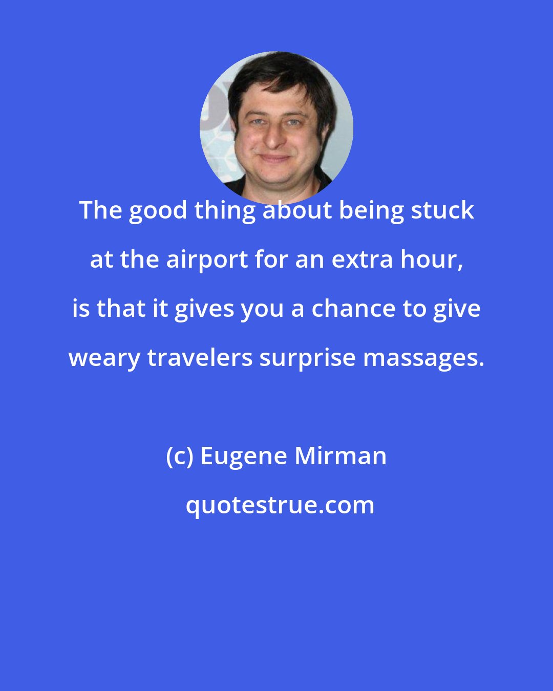 Eugene Mirman: The good thing about being stuck at the airport for an extra hour, is that it gives you a chance to give weary travelers surprise massages.