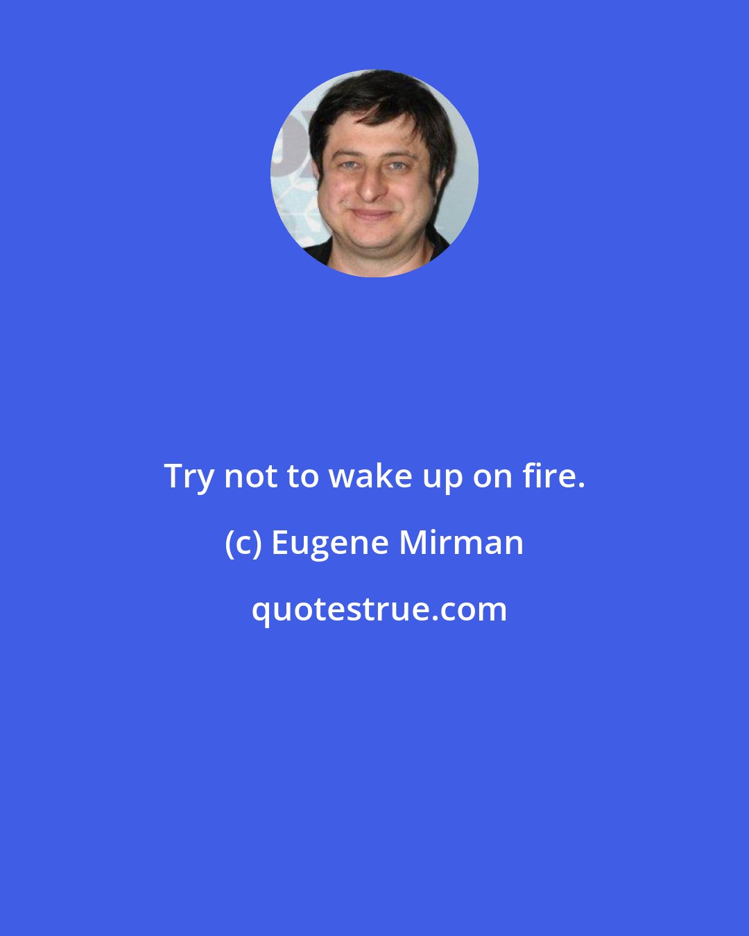 Eugene Mirman: Try not to wake up on fire.