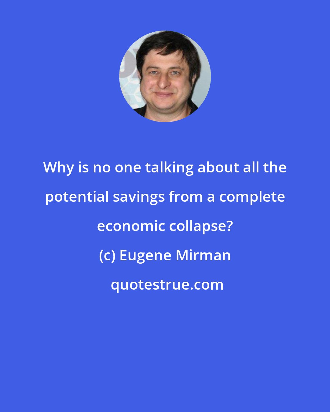 Eugene Mirman: Why is no one talking about all the potential savings from a complete economic collapse?