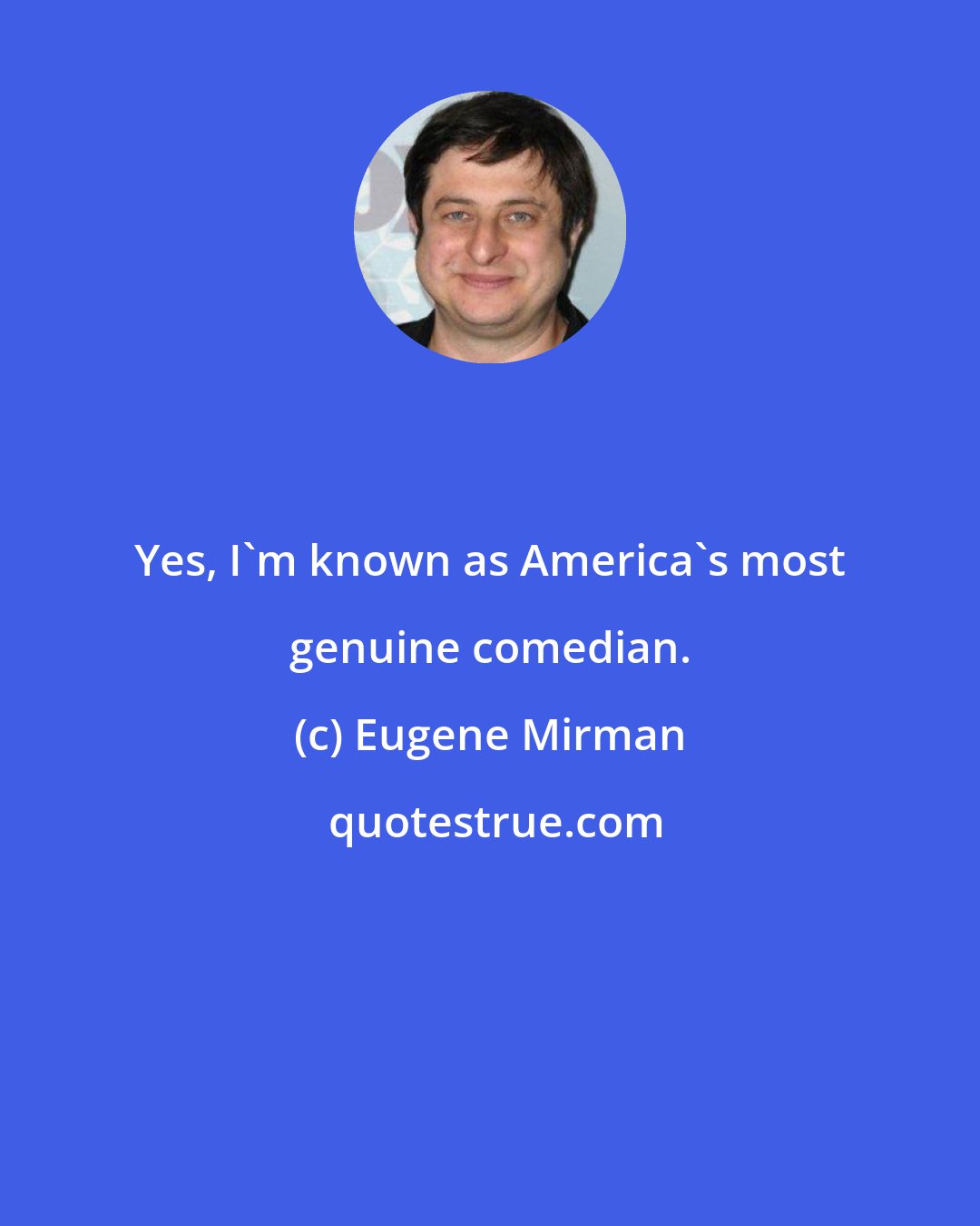 Eugene Mirman: Yes, I'm known as America's most genuine comedian.