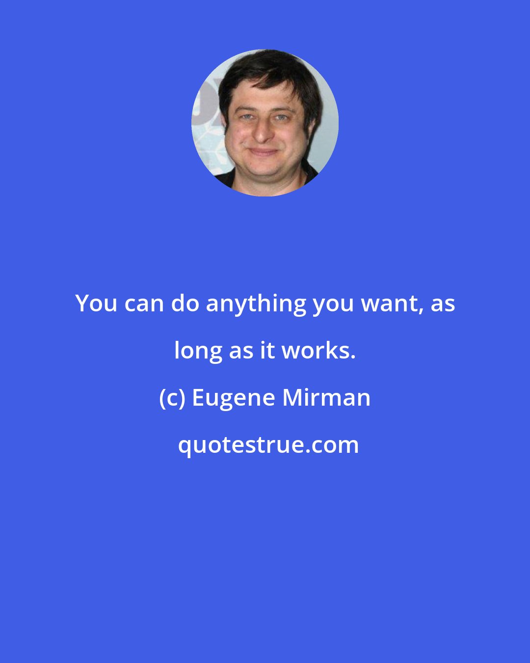 Eugene Mirman: You can do anything you want, as long as it works.