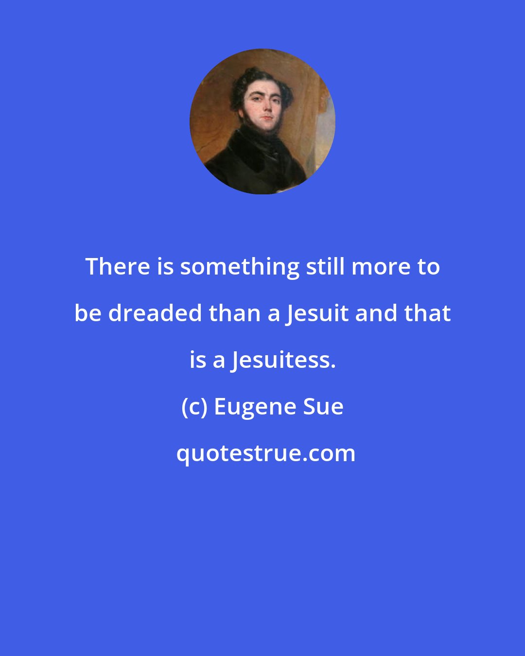 Eugene Sue: There is something still more to be dreaded than a Jesuit and that is a Jesuitess.