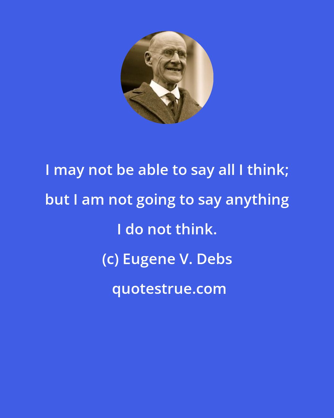 Eugene V. Debs: I may not be able to say all I think; but I am not going to say anything I do not think.
