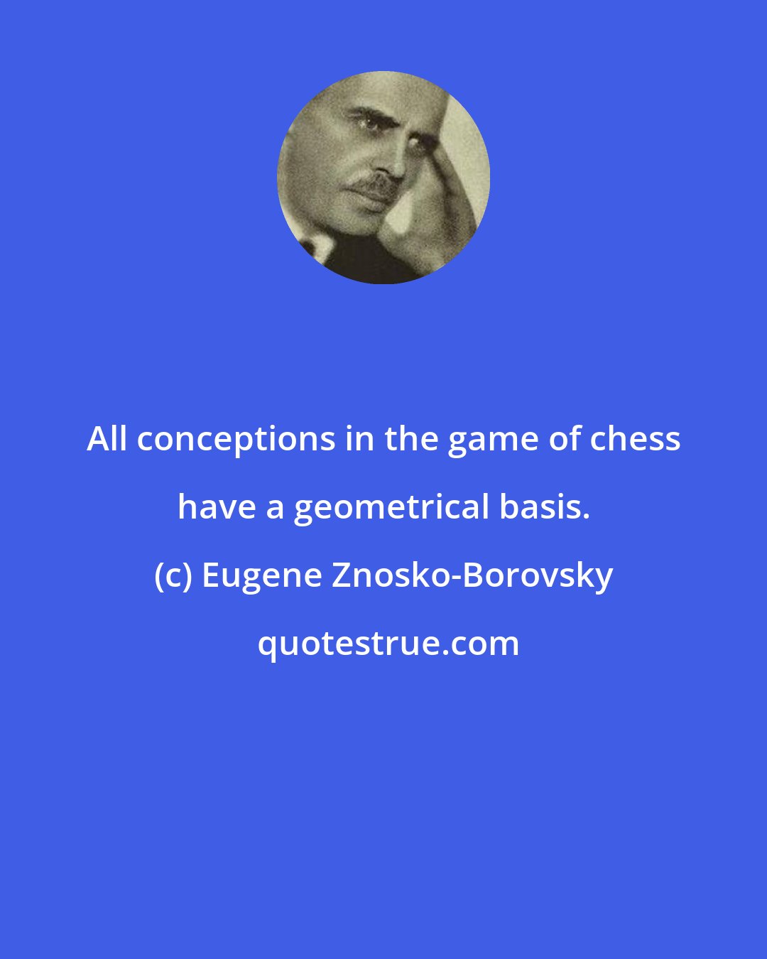 Eugene Znosko-Borovsky: All conceptions in the game of chess have a geometrical basis.