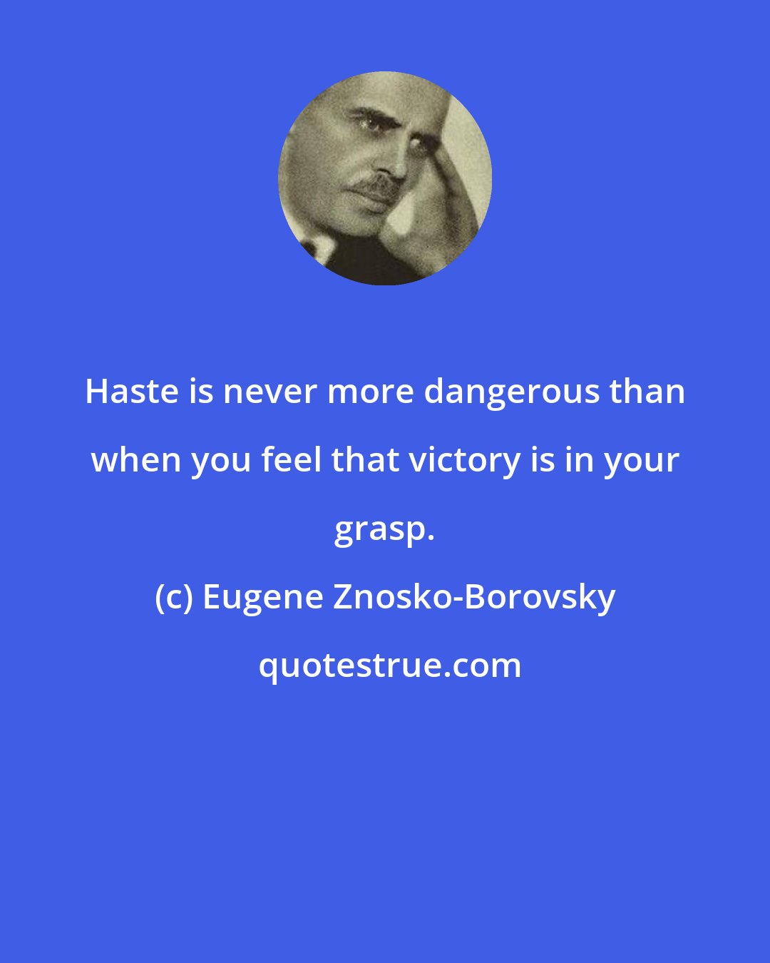 Eugene Znosko-Borovsky: Haste is never more dangerous than when you feel that victory is in your grasp.