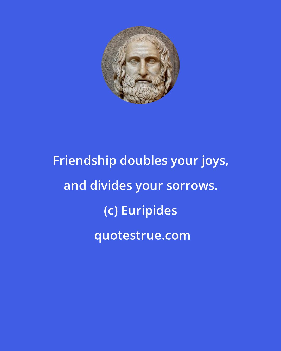 Euripides: Friendship doubles your joys, and divides your sorrows.