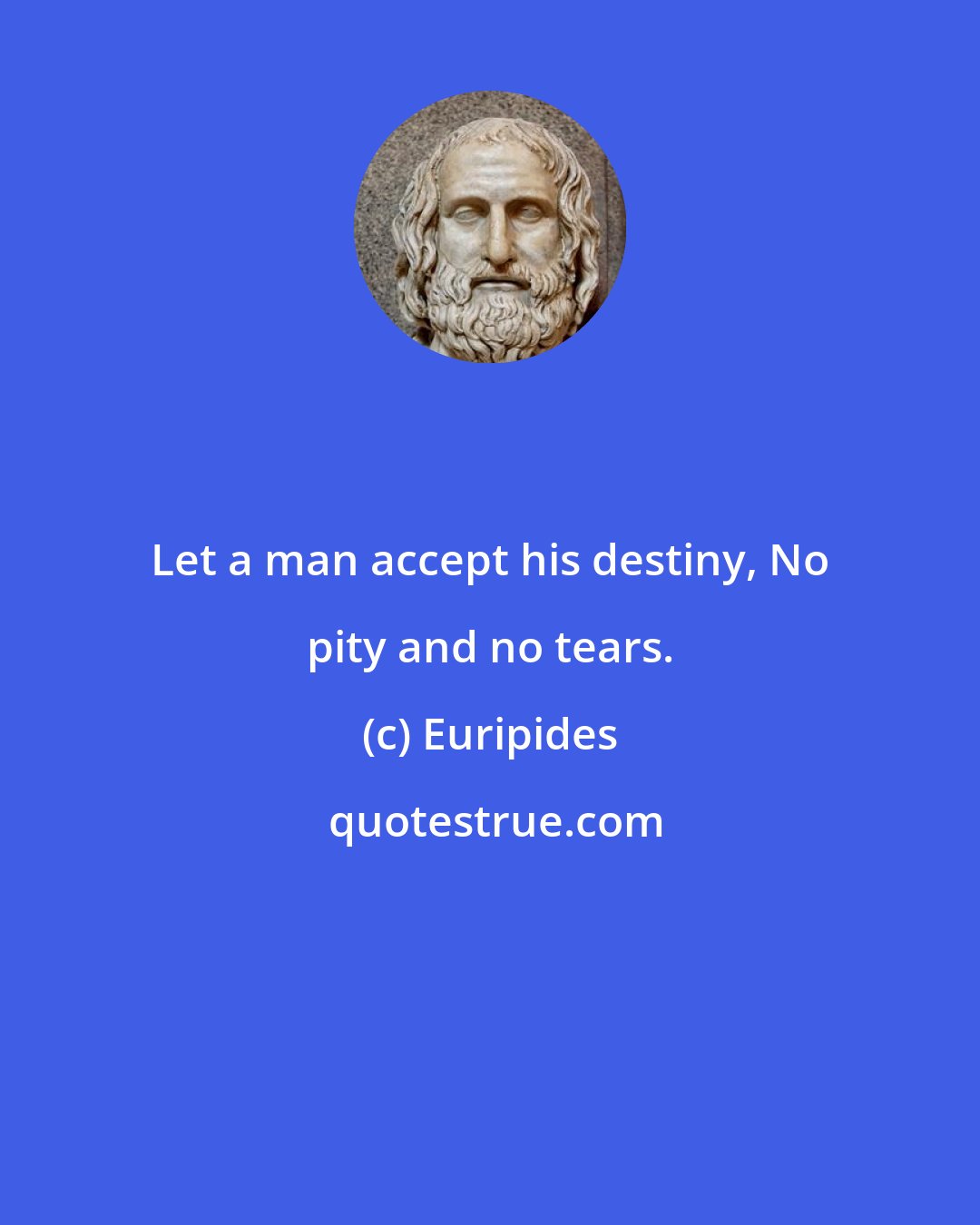 Euripides: Let a man accept his destiny, No pity and no tears.