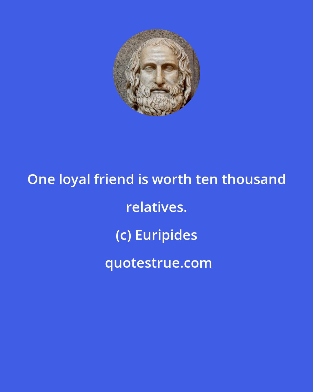 Euripides: One loyal friend is worth ten thousand relatives.