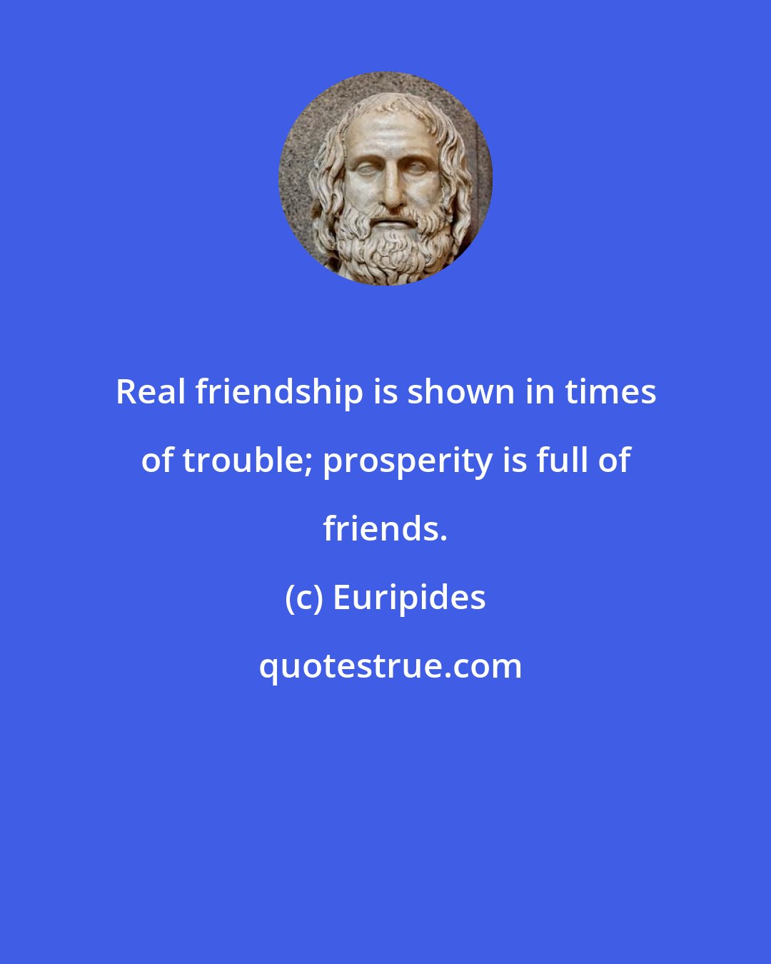 Euripides: Real friendship is shown in times of trouble; prosperity is full of friends.