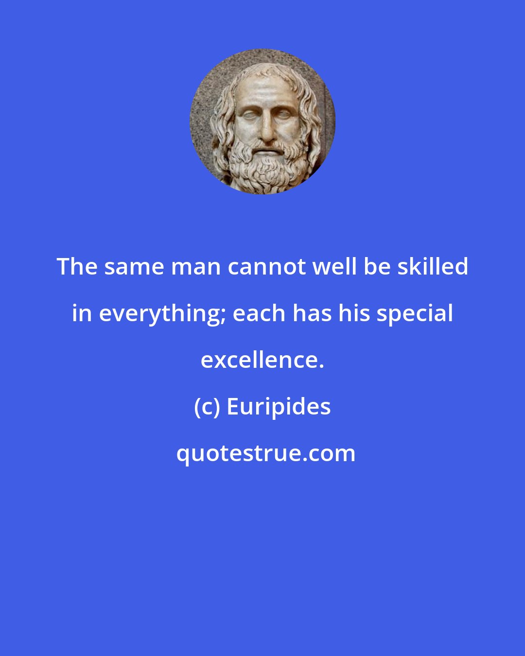 Euripides: The same man cannot well be skilled in everything; each has his special excellence.