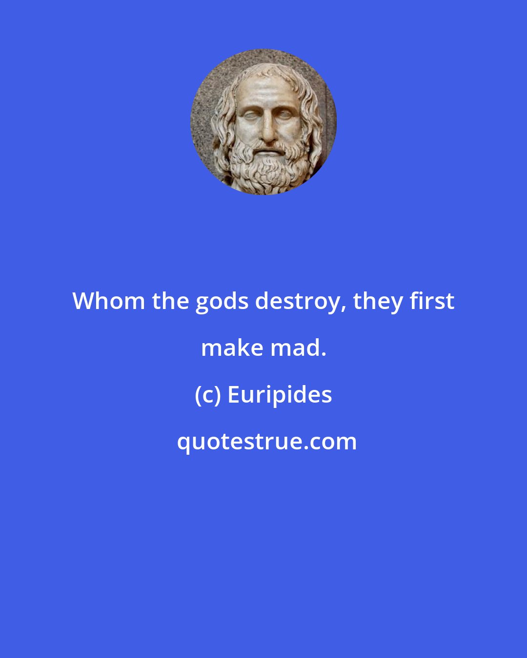 Euripides: Whom the gods destroy, they first make mad.