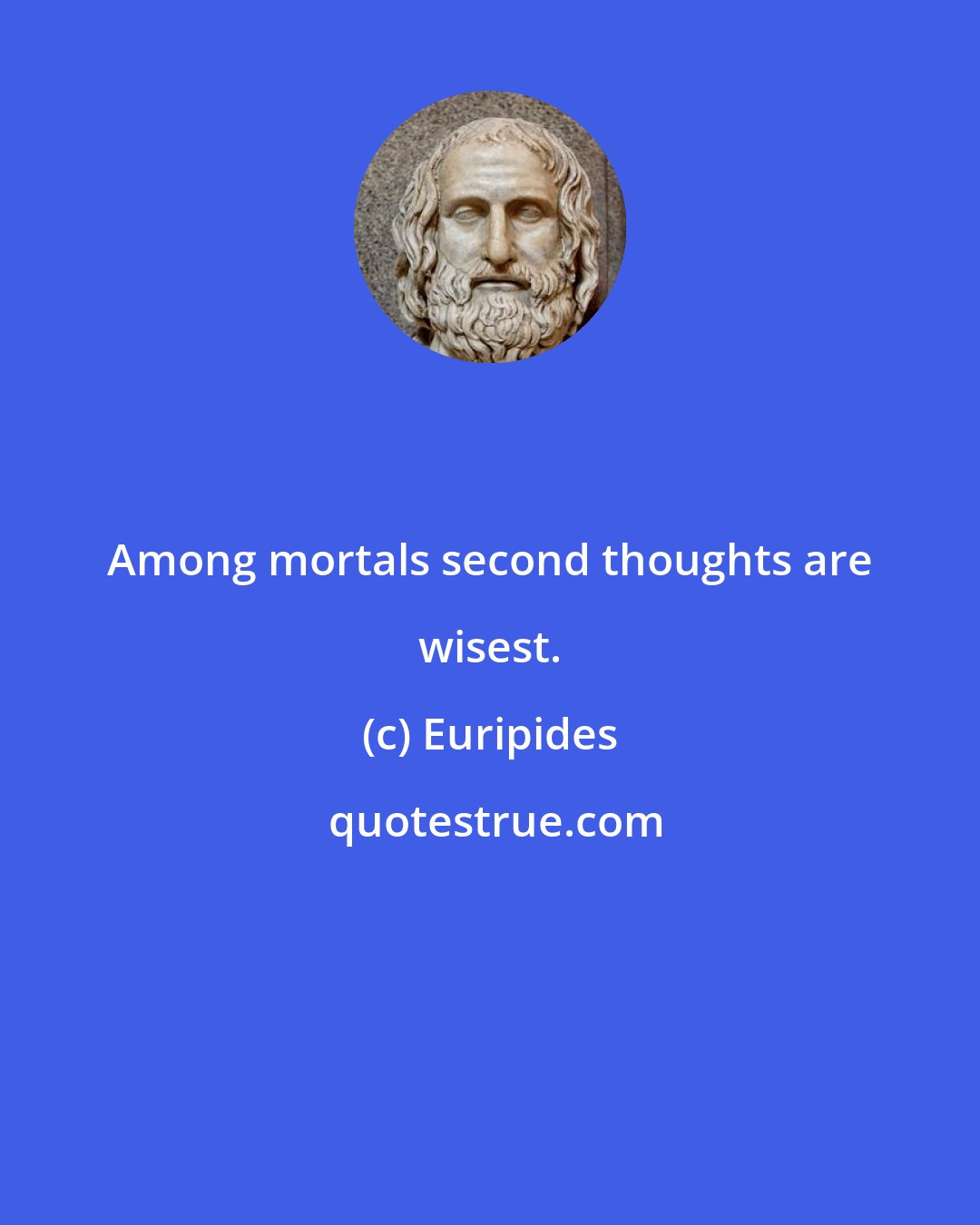 Euripides: Among mortals second thoughts are wisest.