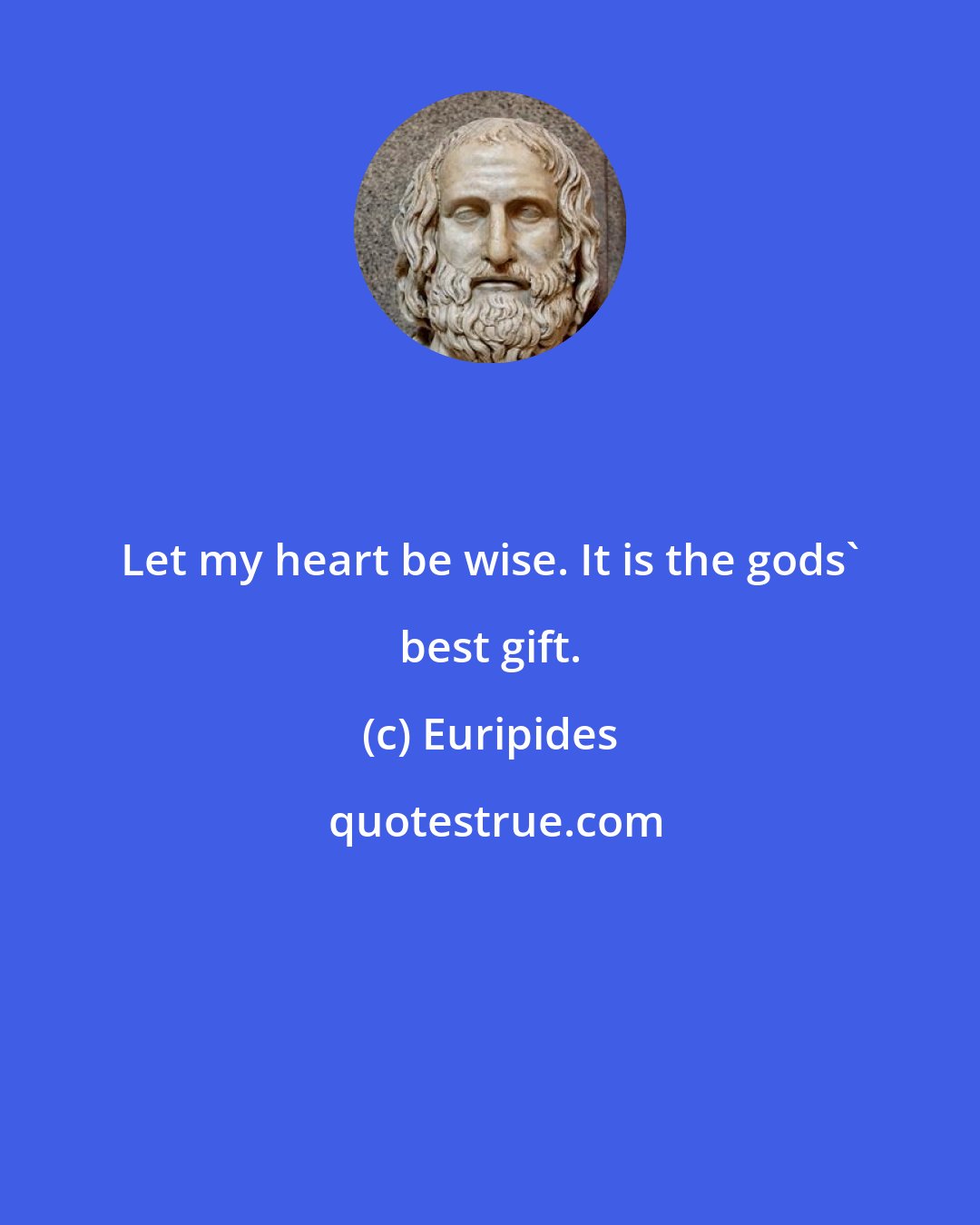 Euripides: Let my heart be wise. It is the gods' best gift.