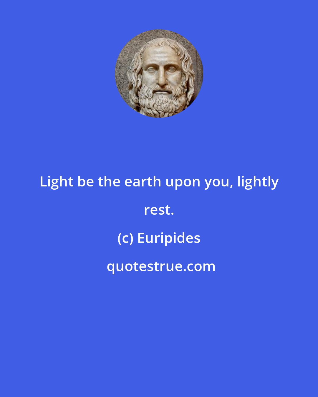 Euripides: Light be the earth upon you, lightly rest.