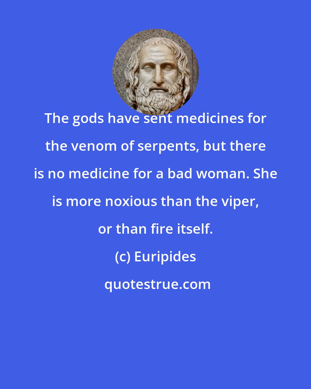 Euripides: The gods have sent medicines for the venom of serpents, but there is no medicine for a bad woman. She is more noxious than the viper, or than fire itself.