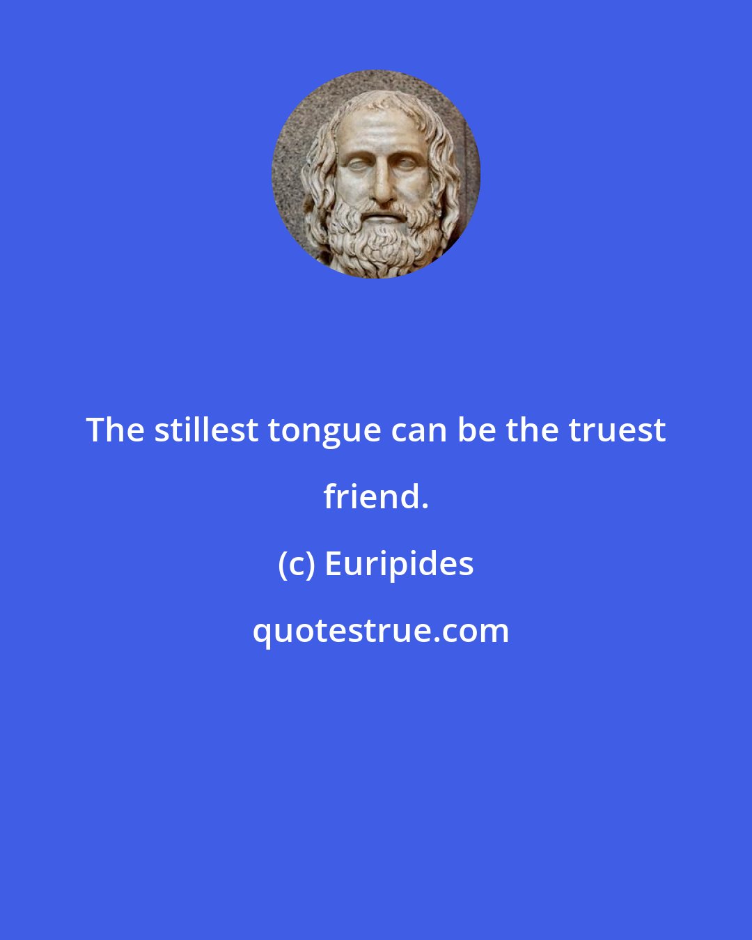 Euripides: The stillest tongue can be the truest friend.