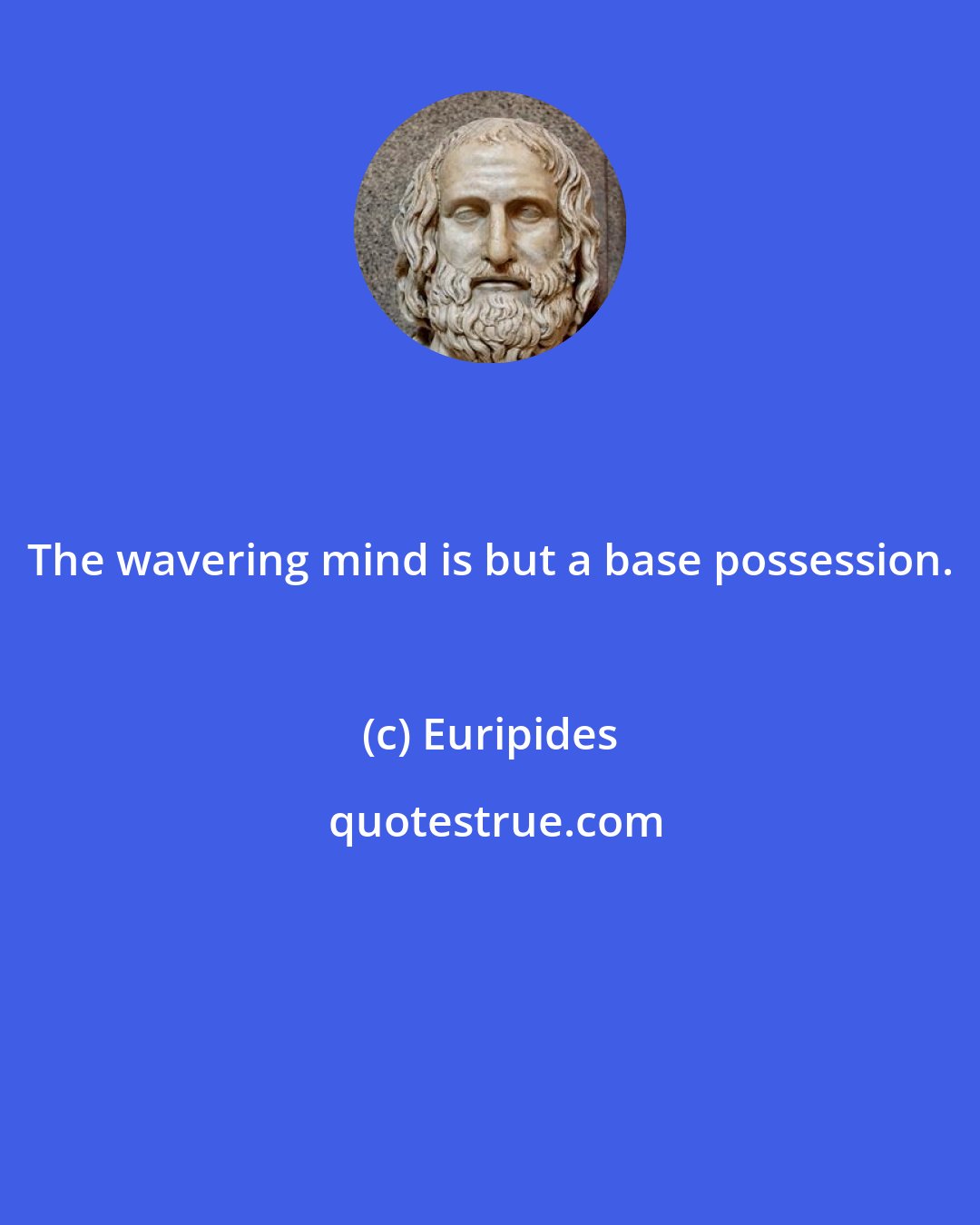 Euripides: The wavering mind is but a base possession.