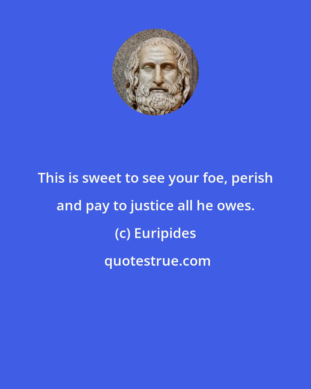 Euripides: This is sweet to see your foe, perish and pay to justice all he owes.