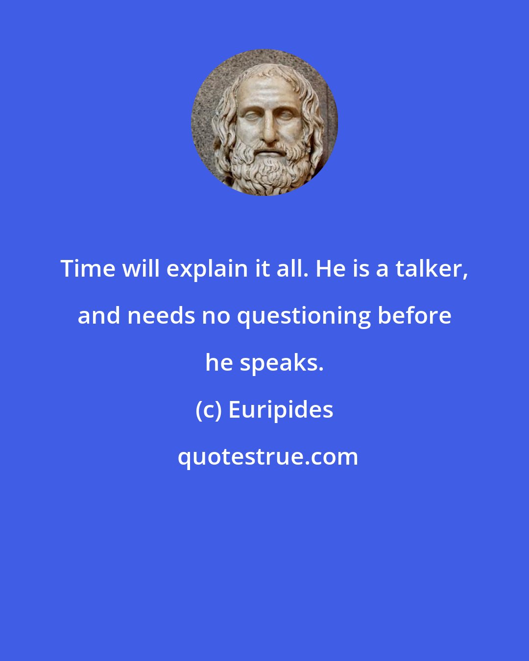 Euripides: Time will explain it all. He is a talker, and needs no questioning before he speaks.