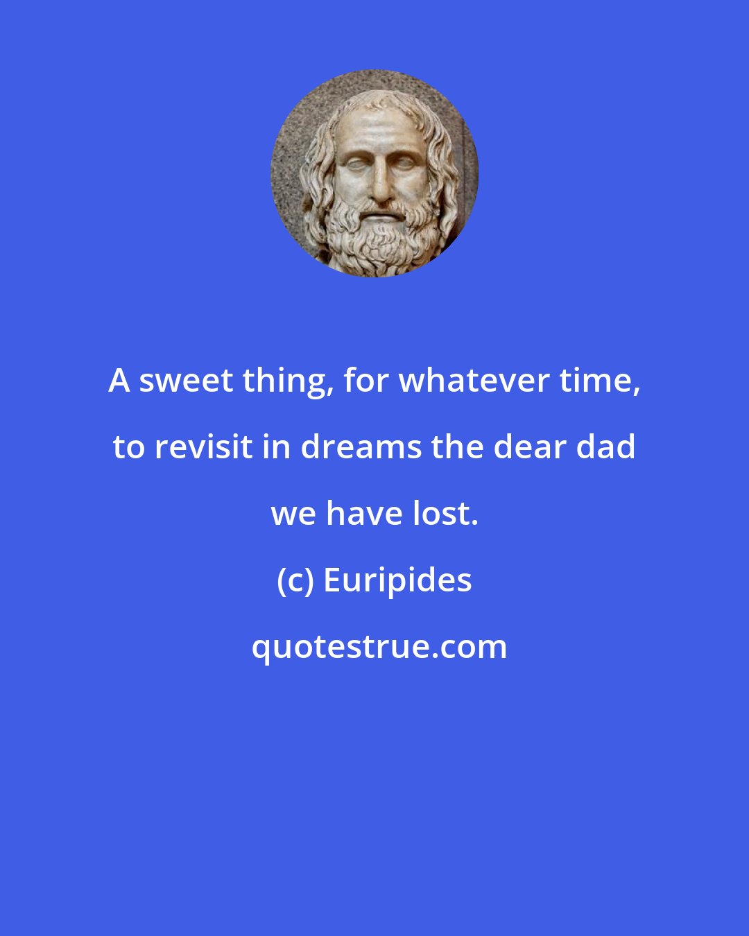 Euripides: A sweet thing, for whatever time, to revisit in dreams the dear dad we have lost.