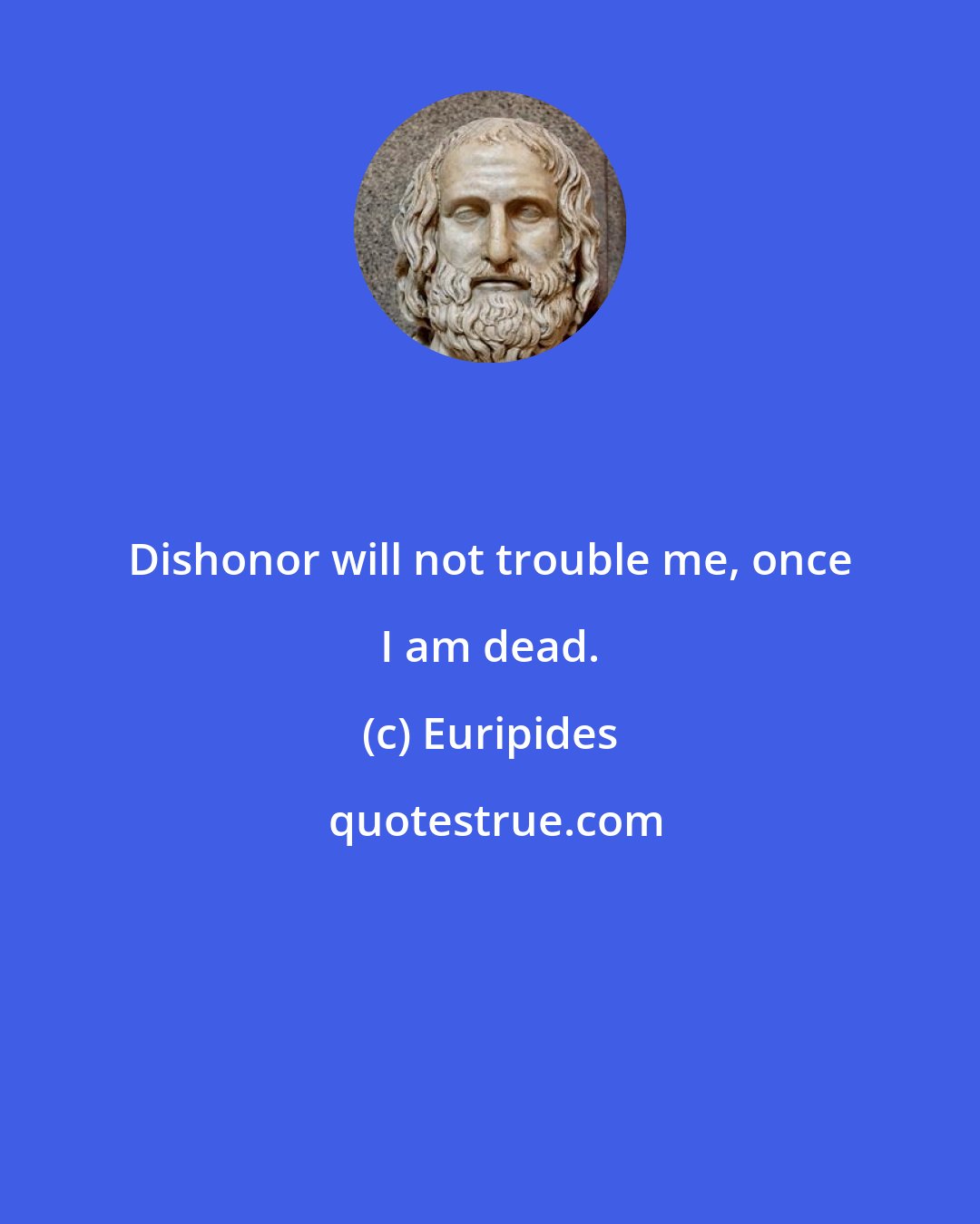 Euripides: Dishonor will not trouble me, once I am dead.