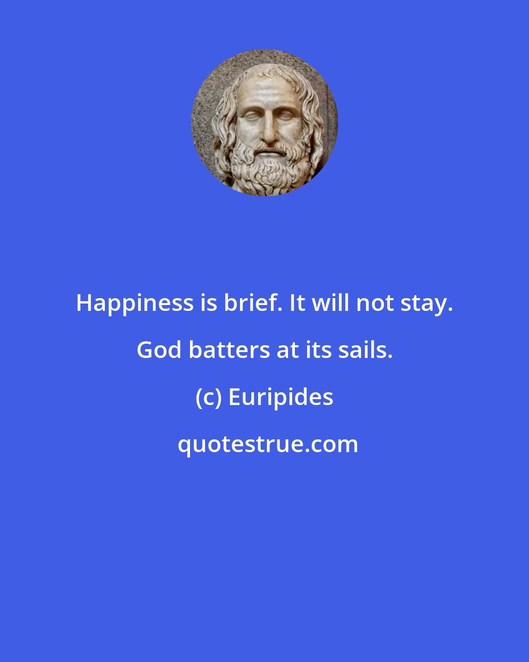 Euripides: Happiness is brief. It will not stay. God batters at its sails.