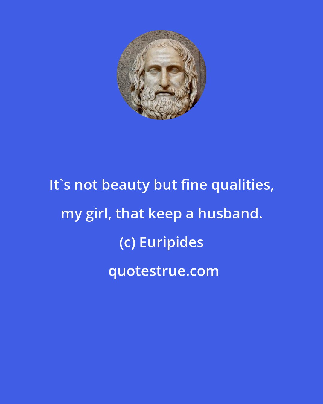 Euripides: It's not beauty but fine qualities, my girl, that keep a husband.