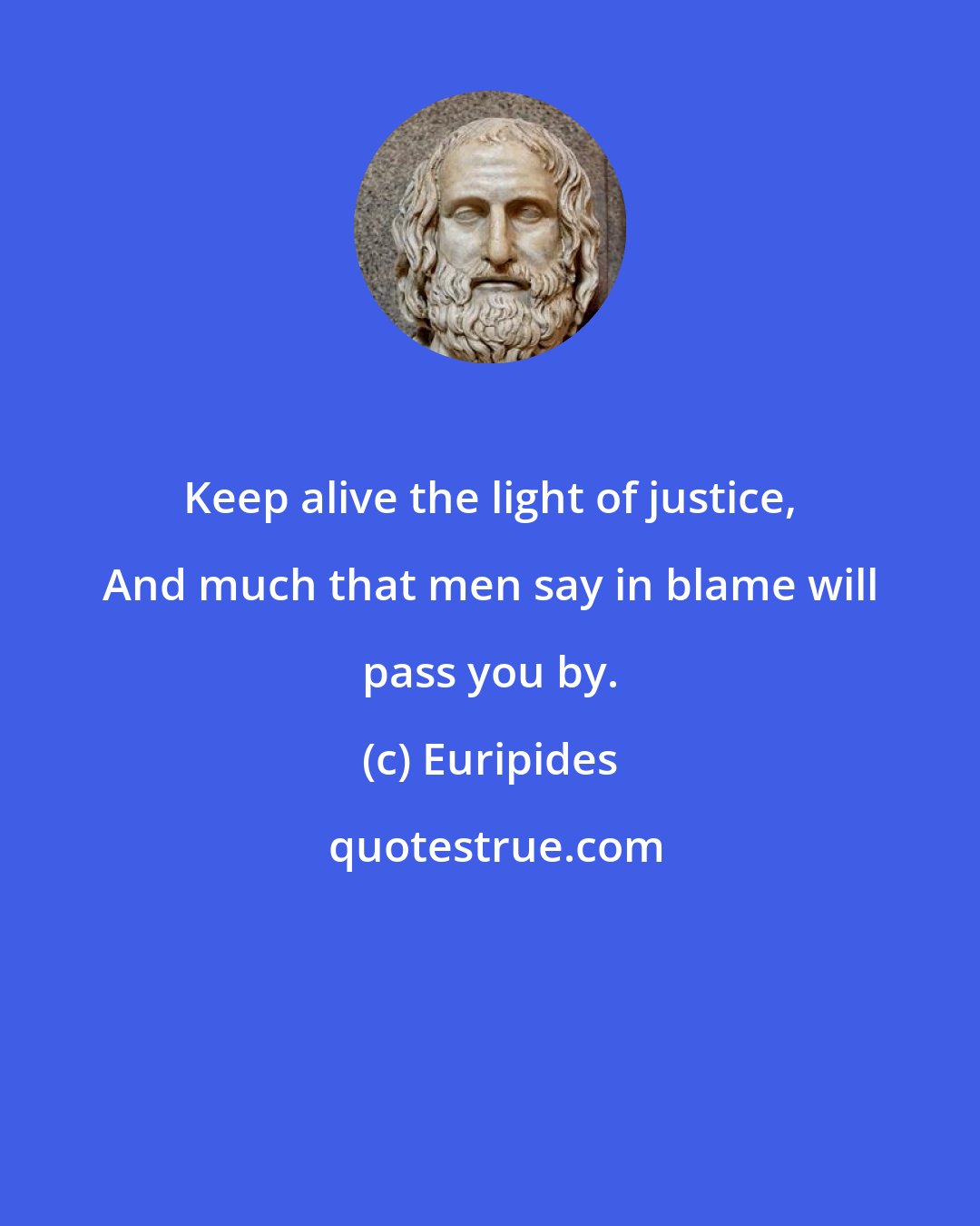 Euripides: Keep alive the light of justice, And much that men say in blame will pass you by.