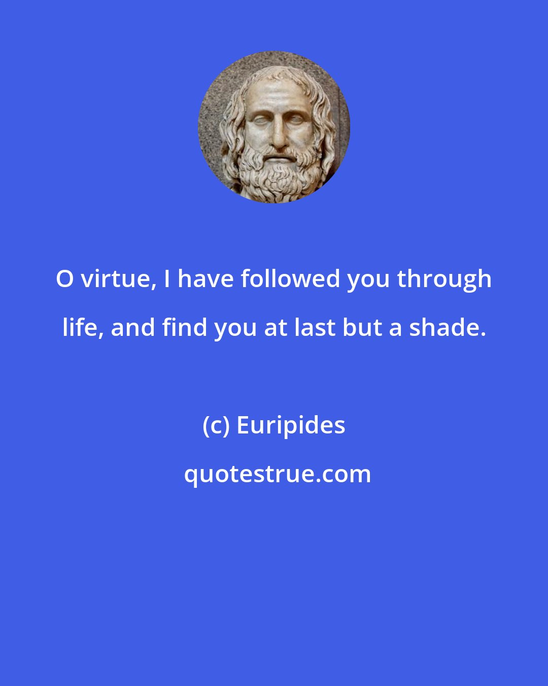 Euripides: O virtue, I have followed you through life, and find you at last but a shade.