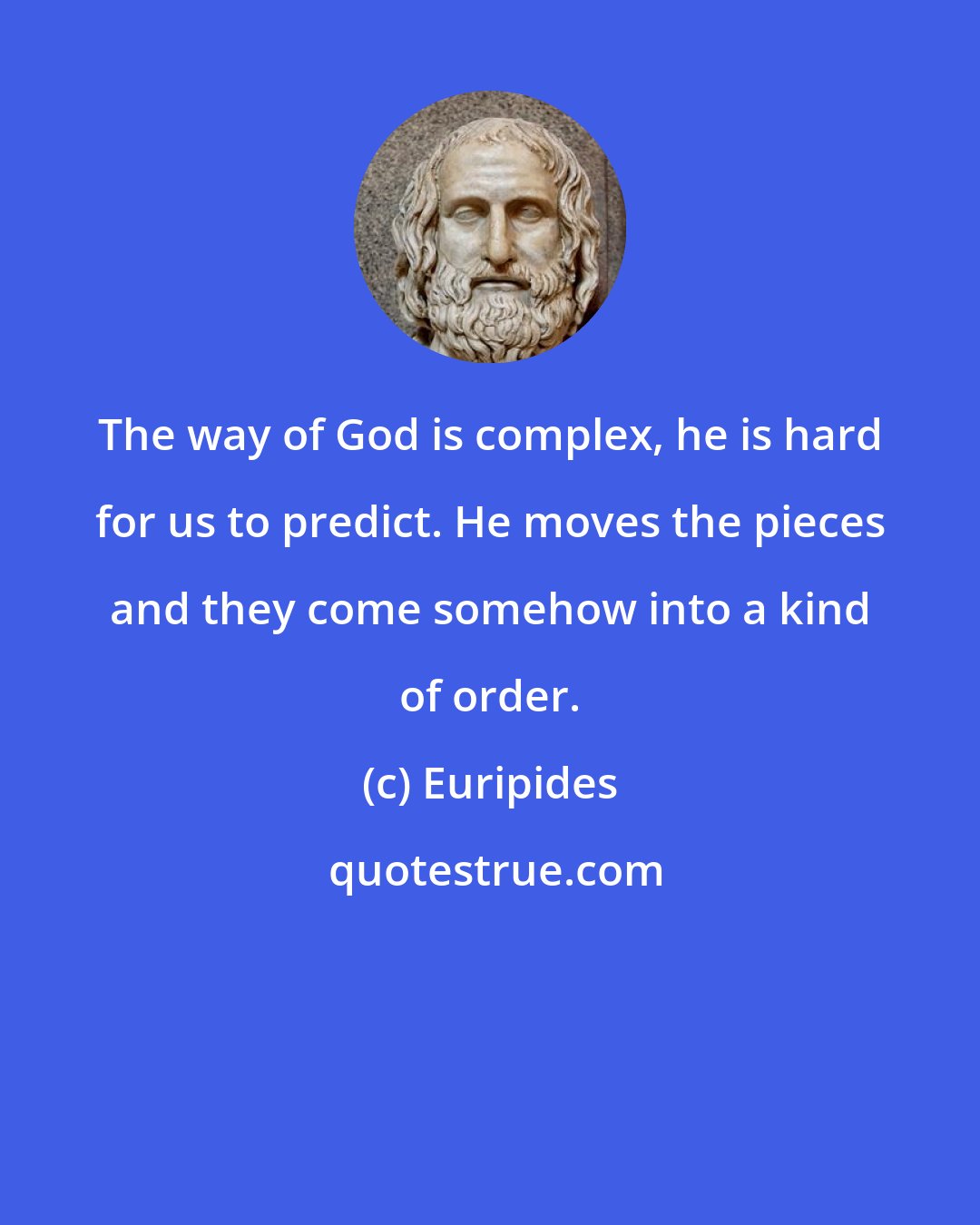 Euripides: The way of God is complex, he is hard for us to predict. He moves the pieces and they come somehow into a kind of order.