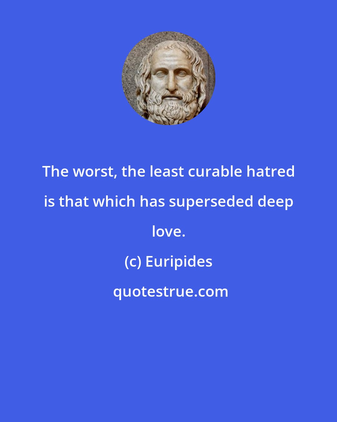 Euripides: The worst, the least curable hatred is that which has superseded deep love.