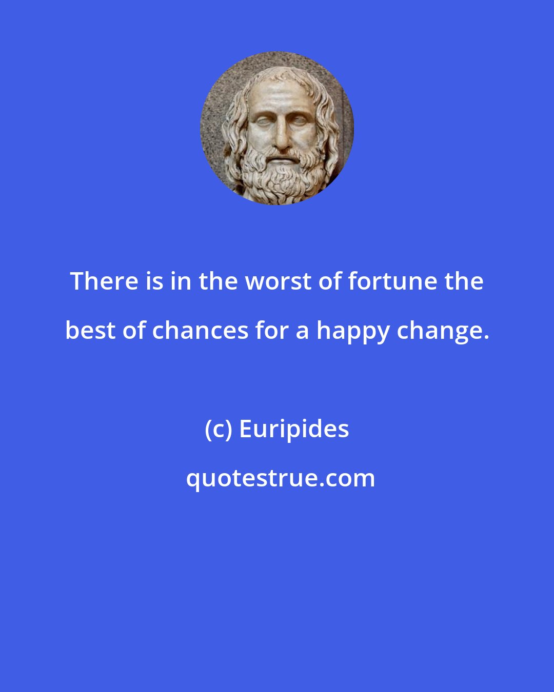 Euripides: There is in the worst of fortune the best of chances for a happy change.