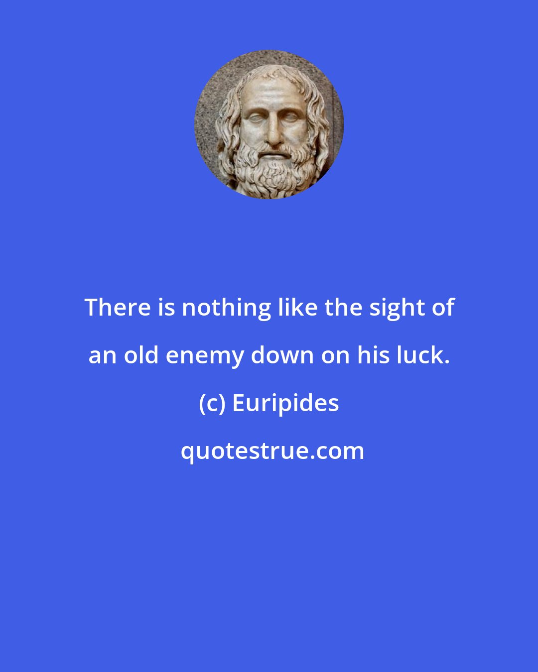 Euripides: There is nothing like the sight of an old enemy down on his luck.