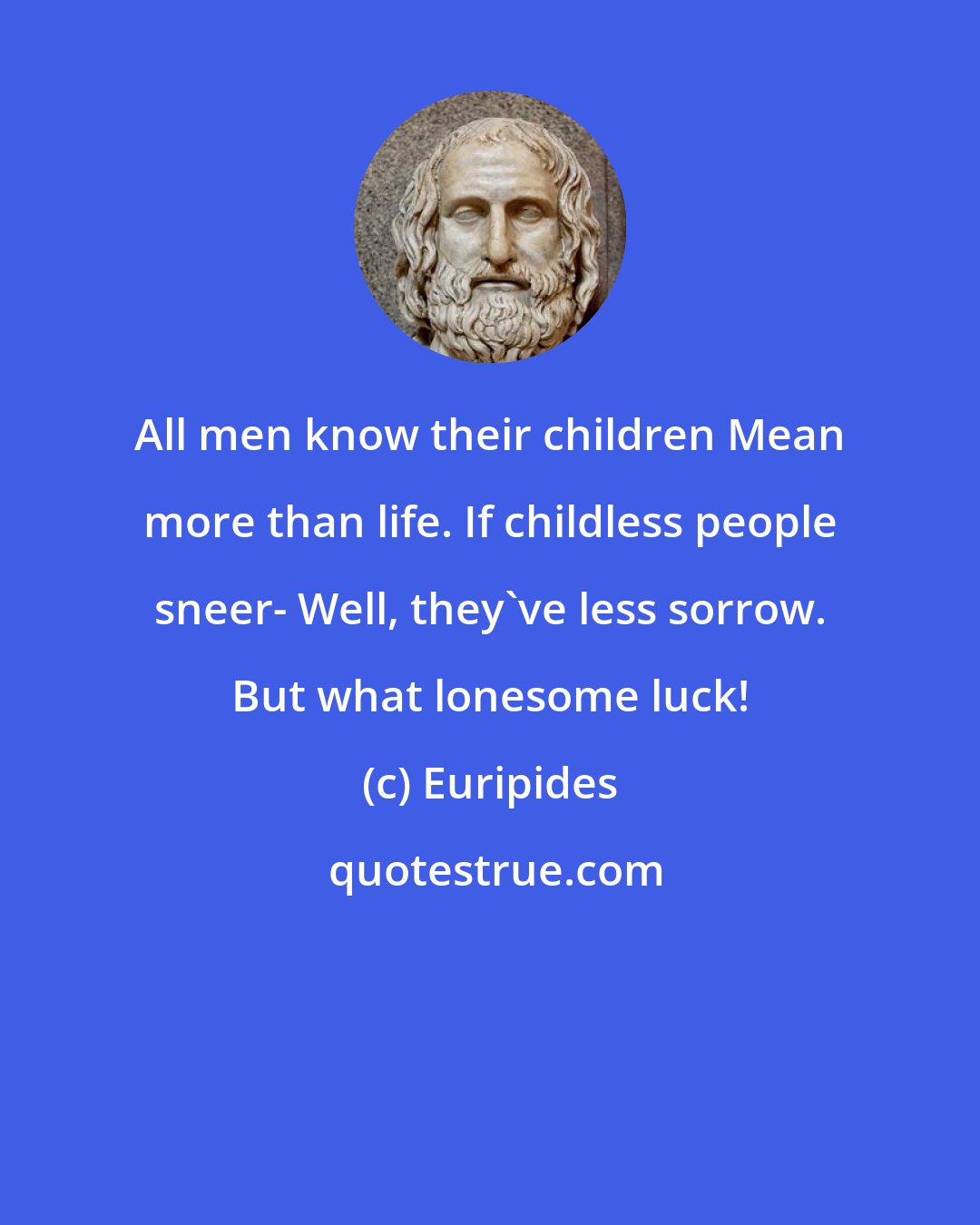 Euripides: All men know their children Mean more than life. If childless people sneer- Well, they've less sorrow. But what lonesome luck!