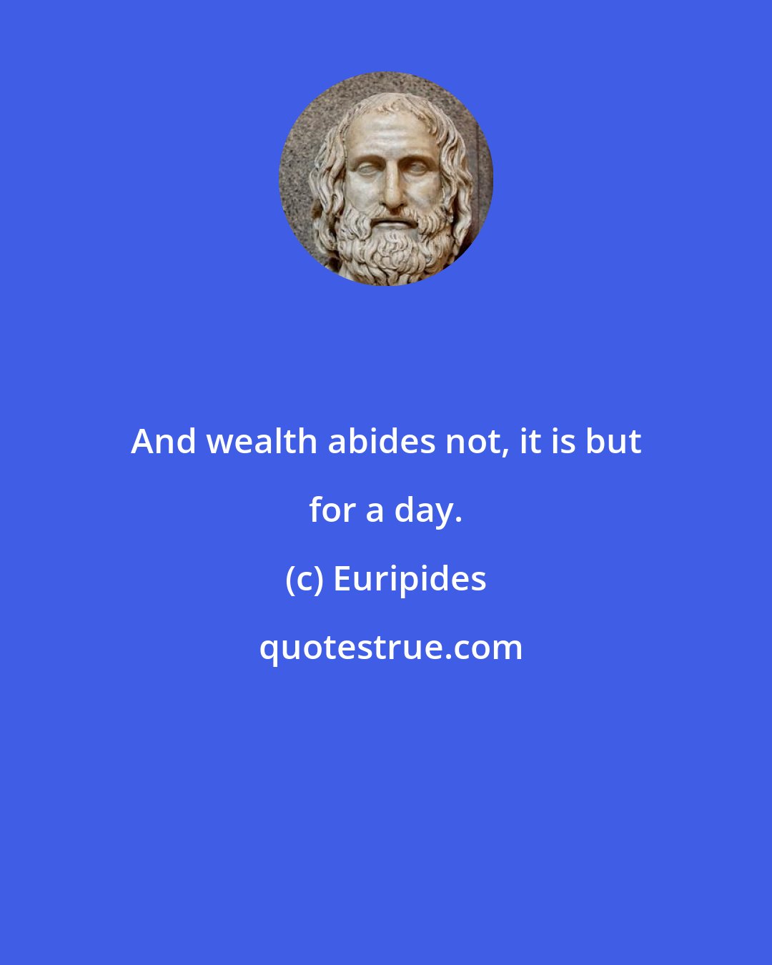 Euripides: And wealth abides not, it is but for a day.