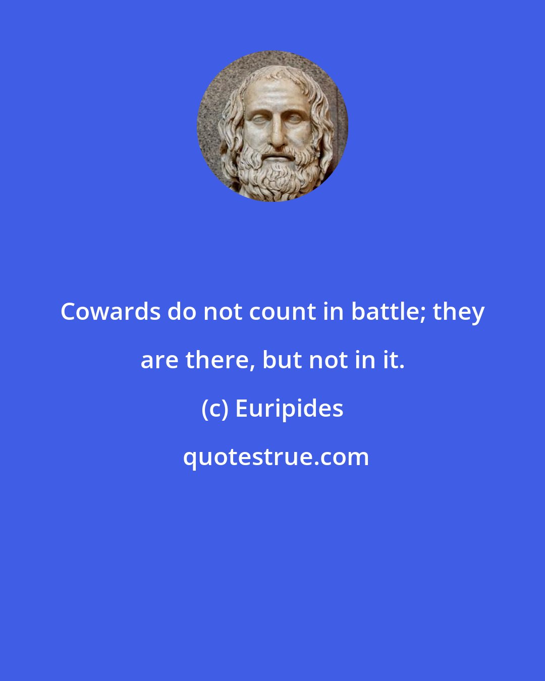 Euripides: Cowards do not count in battle; they are there, but not in it.