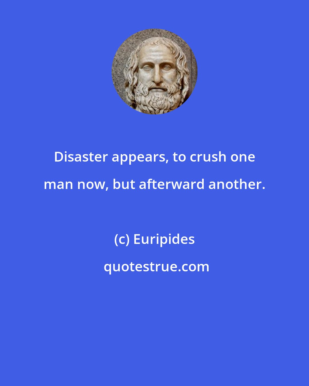 Euripides: Disaster appears, to crush one man now, but afterward another.