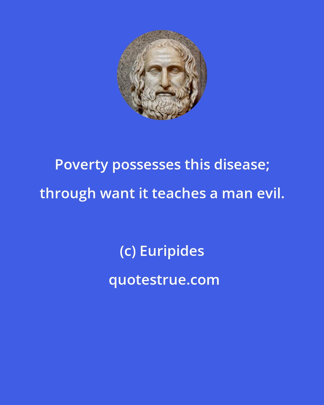 Euripides: Poverty possesses this disease; through want it teaches a man evil.