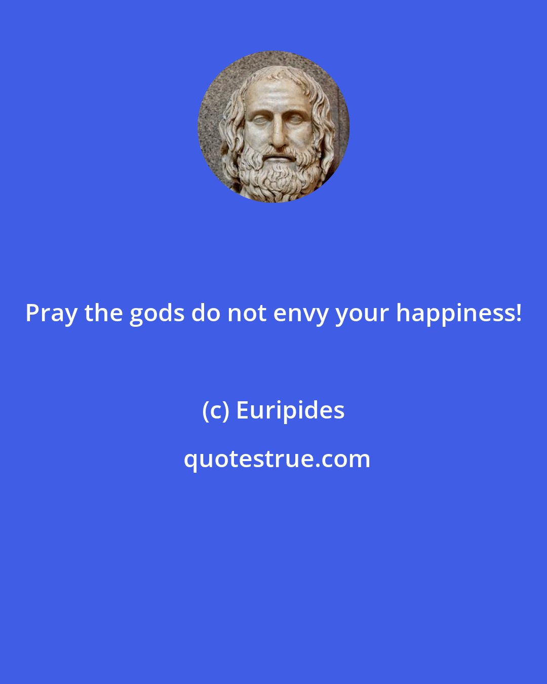 Euripides: Pray the gods do not envy your happiness!