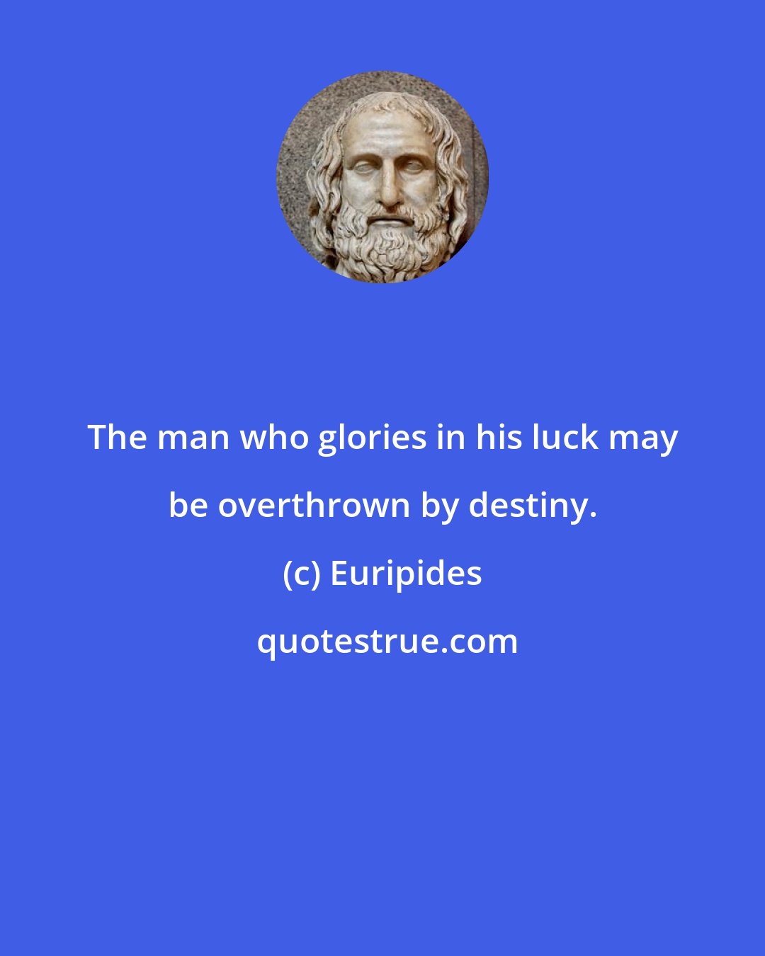 Euripides: The man who glories in his luck may be overthrown by destiny.