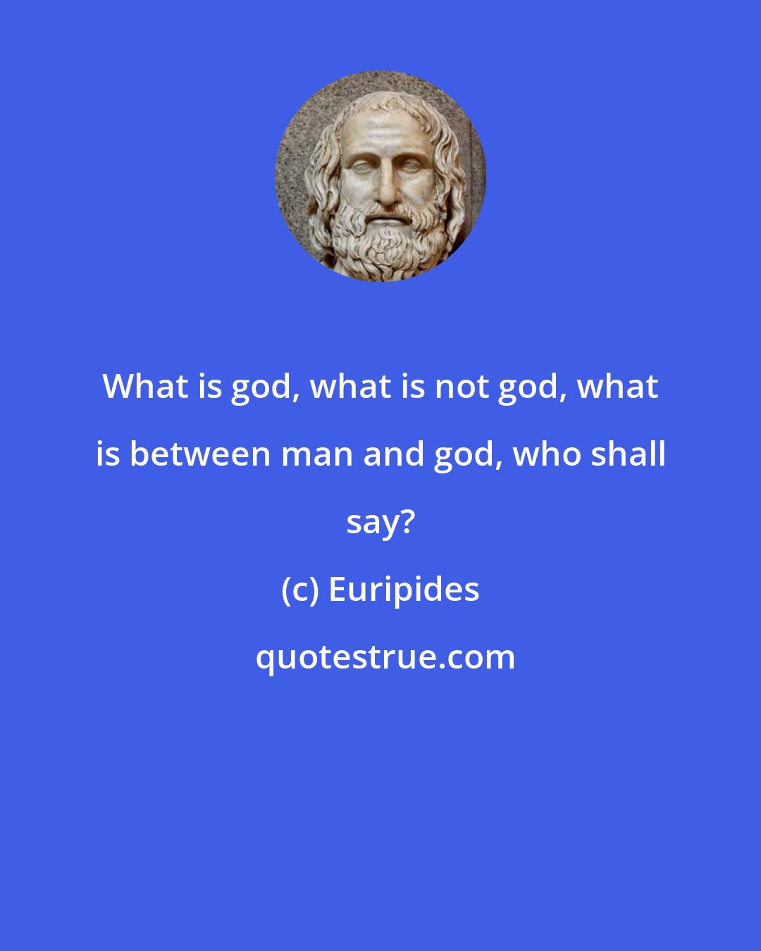 Euripides: What is god, what is not god, what is between man and god, who shall say?